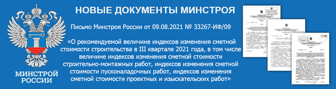 Письмо Минстроя России от 09.08.2021 № 33267-ИФ/09 «О рекомендуемой величине индексов изменения сметной стоимости строительства в III квартале 2021 года, в том числе величине индексов изменения сметной стоимости строительно-монтажных работ, индексов изменения сметной стоимости пусконаладочных работ, индексов изменения сметной стоимости проектных и изыскательских работ»