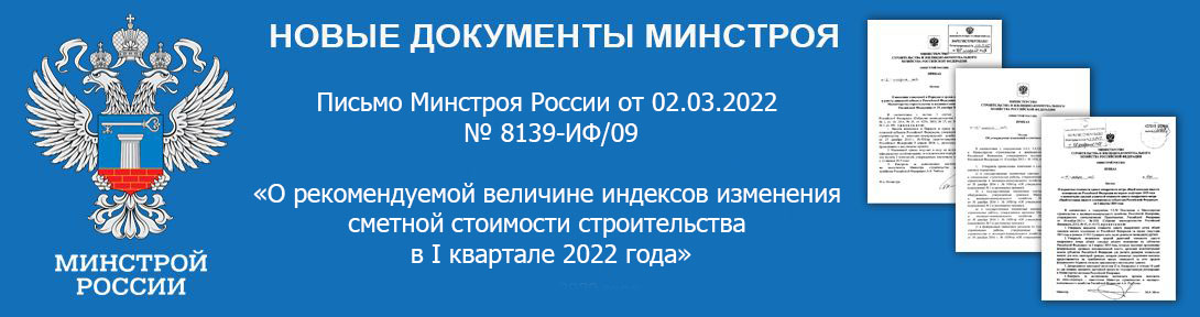 Письмо Минстроя России от 02.03.2022 №8139-ИФ/09 «О рекомендуемой величине индексов изменения сметной стоимости строительства в I квартале 2022 года, в том числе величине индексов изменения сметной стоимости строительно-монтажных работ, индексов изменения сметной стоимости пусконаладочных работ»